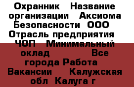 Охранник › Название организации ­ Аксиома Безопасности, ООО › Отрасль предприятия ­ ЧОП › Минимальный оклад ­ 45 000 - Все города Работа » Вакансии   . Калужская обл.,Калуга г.